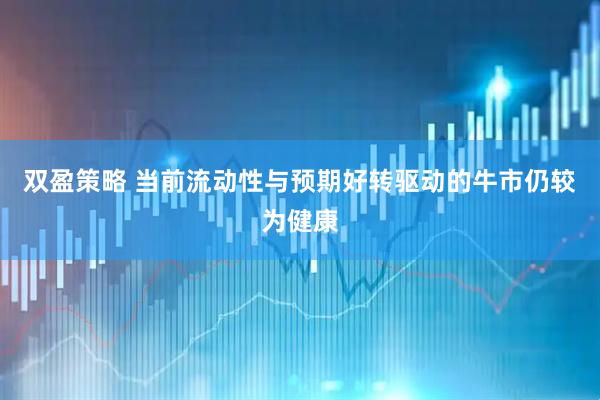 双盈策略 当前流动性与预期好转驱动的牛市仍较为健康