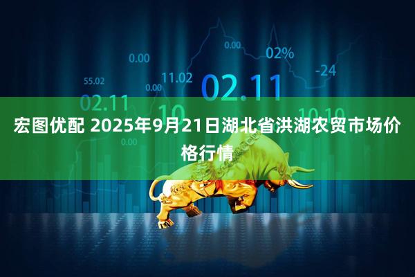 宏图优配 2025年9月21日湖北省洪湖农贸市场价格行情
