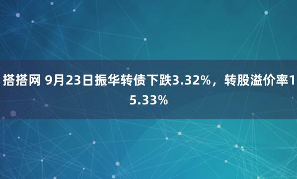 搭搭网 9月23日振华转债下跌3.32%，转股溢价率15.33%