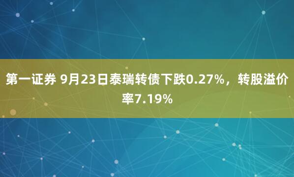 第一证券 9月23日泰瑞转债下跌0.27%，转股溢价率7.19%