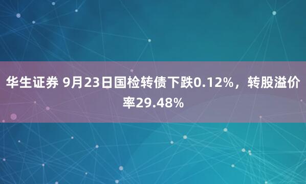 华生证券 9月23日国检转债下跌0.12%，转股溢价率29.48%