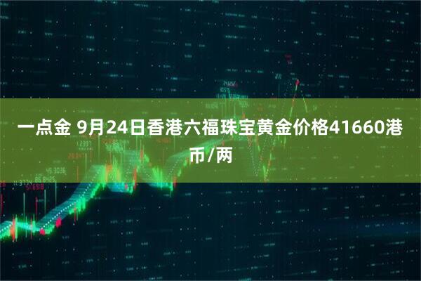 一点金 9月24日香港六福珠宝黄金价格41660港币/两