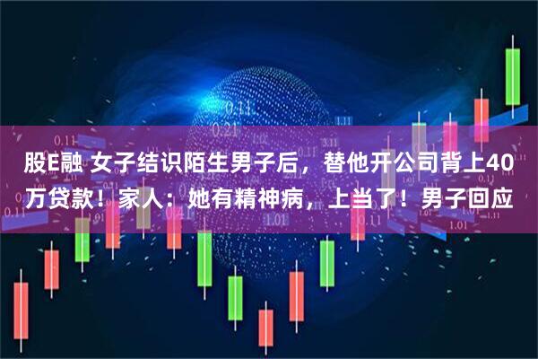 股E融 女子结识陌生男子后,替他开公司背上40万贷款!家人:她有精神病,上当了!男子回应