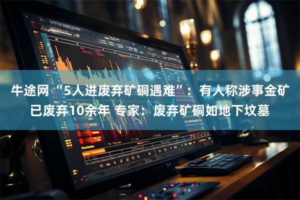 牛途网 “5人进废弃矿硐遇难”:有人称涉事金矿已废弃10余年 专家:废弃矿硐如地下坟墓