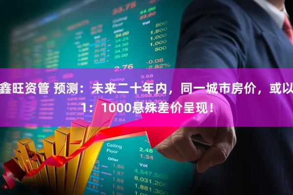 鑫旺资管 预测：未来二十年内，同一城市房价，或以1：1000悬殊差价呈现！