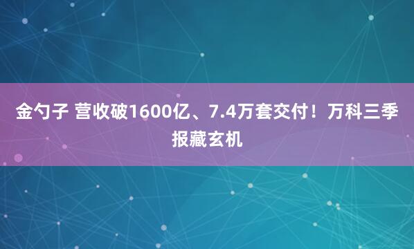 金勺子 营收破1600亿、7.4万套交付！万科三季报藏玄机