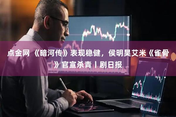 点金网 《暗河传》表现稳健，侯明昊艾米《雀骨》官宣杀青丨剧日报