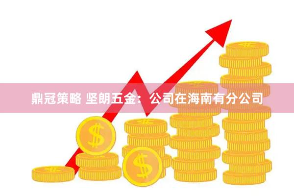 鼎冠策略 坚朗五金：公司在海南有分公司