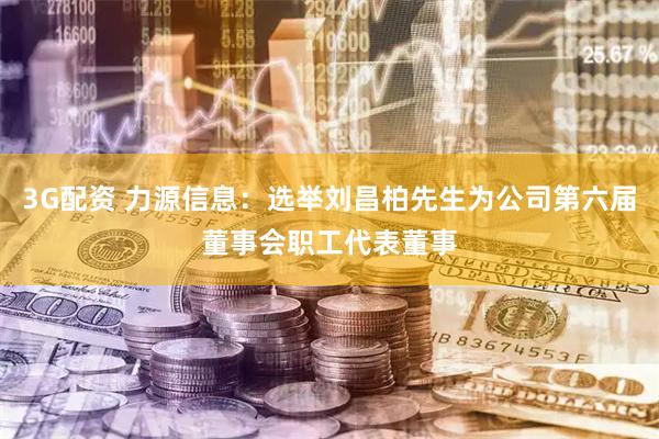3G配资 力源信息：选举刘昌柏先生为公司第六届董事会职工代表董事