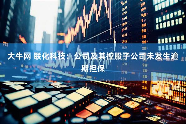 大牛网 联化科技：公司及其控股子公司未发生逾期担保