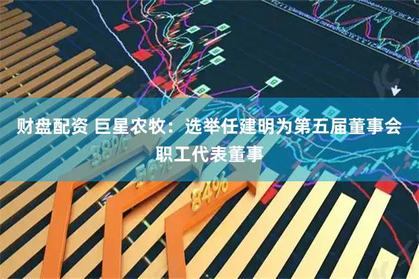 财盘配资 巨星农牧：选举任建明为第五届董事会职工代表董事