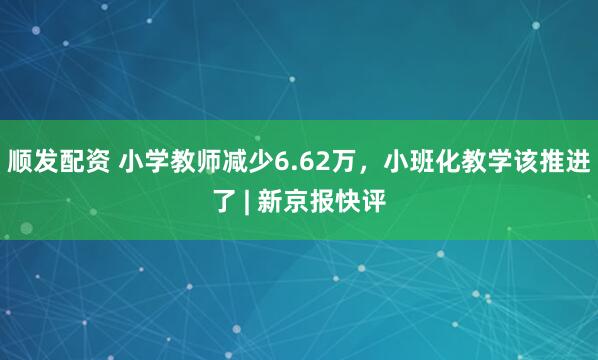 顺发配资 小学教师减少6.62万,小班化教学该推进了 | 新京报快评