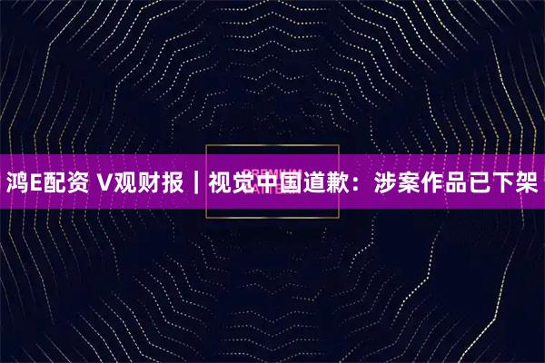 鸿E配资 V观财报｜视觉中国道歉：涉案作品已下架