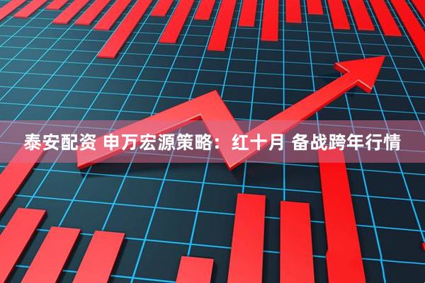 泰安配资 申万宏源策略:红十月 备战跨年行情