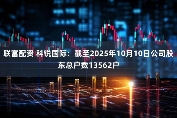 联富配资 科锐国际：截至2025年10月10日公司股东总户数13562户