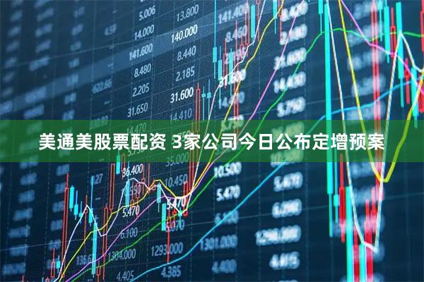 美通美股票配资 3家公司今日公布定增预案