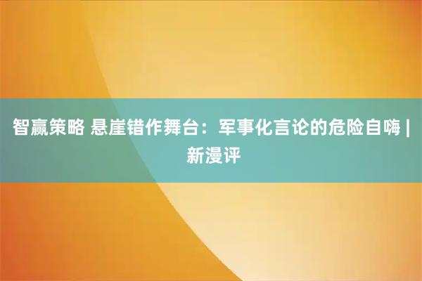智赢策略 悬崖错作舞台:军事化言论的危险自嗨 | 新漫评