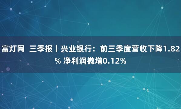 富灯网  三季报丨兴业银行：前三季度营收下降1.82% 净利润微增0.12%