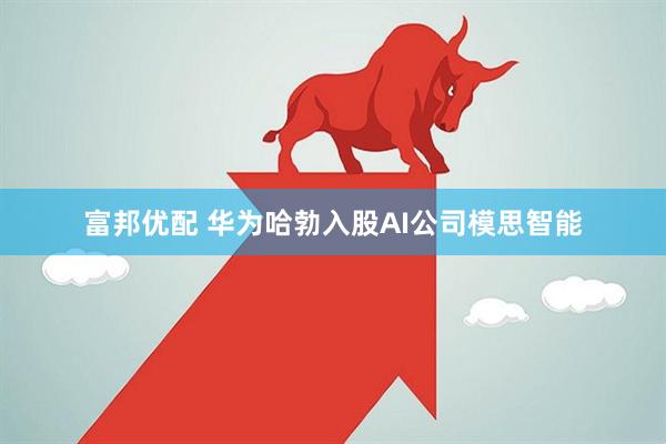 富邦优配 华为哈勃入股AI公司模思智能