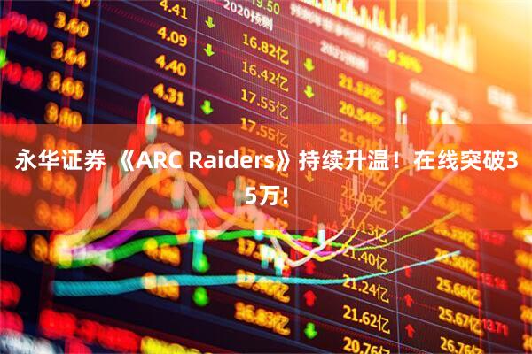 永华证券 《ARC Raiders》持续升温！在线突破35万!