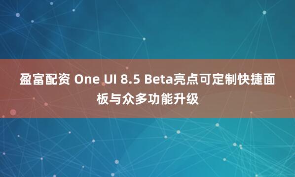 盈富配资 One UI 8.5 Beta亮点可定制快捷面板与众多功能升级