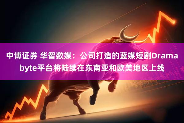 中博证券 华智数媒：公司打造的蓝媒短剧Dramabyte平台将陆续在东南亚和欧美地区上线