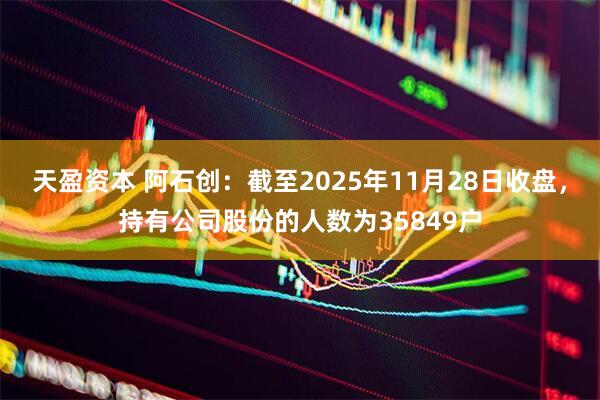 天盈资本 阿石创：截至2025年11月28日收盘，持有公司股份的人数为35849户