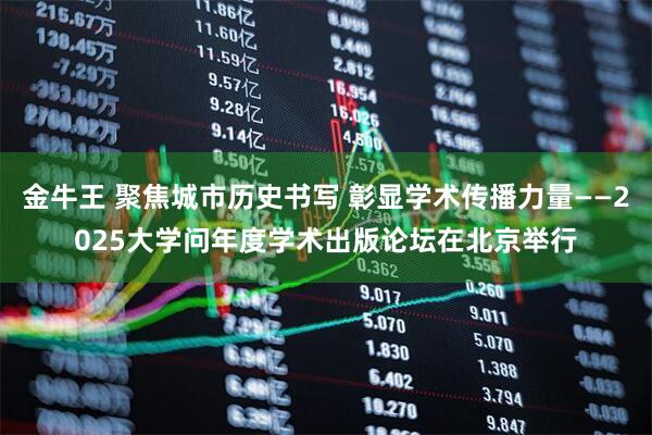 金牛王 聚焦城市历史书写 彰显学术传播力量——2025大学问年度学术出版论坛在北京举行