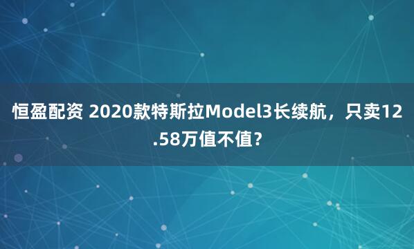 恒盈配资 2020款特斯拉Model3长续航,只卖12.58万值不值?