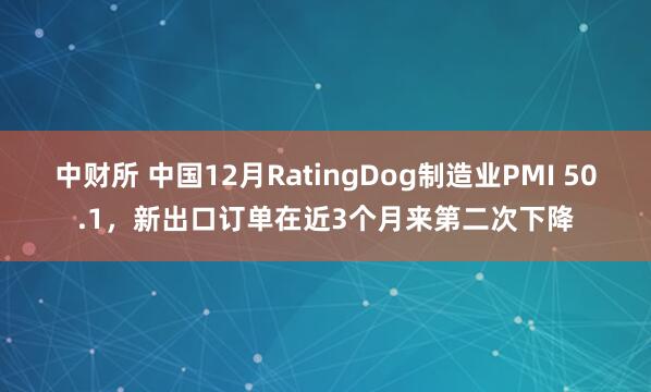 中财所 中国12月RatingDog制造业PMI 50.1，新出口订单在近3个月来第二次下降