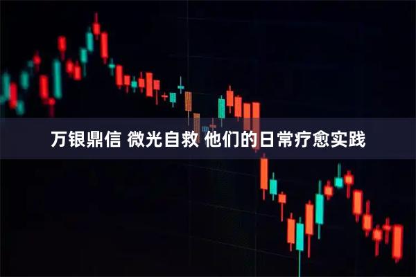 万银鼎信 微光自救 他们的日常疗愈实践