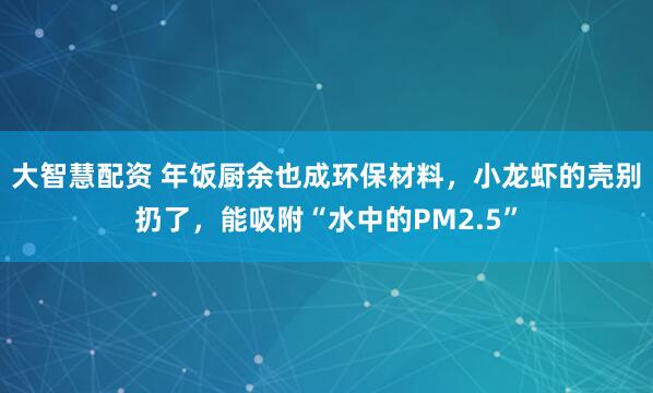 大智慧配资 年饭厨余也成环保材料，小龙虾的壳别扔了，能吸附“水中的PM2.5”