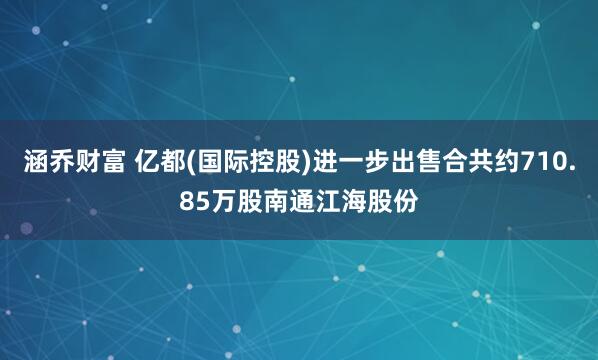 涵乔财富 亿都(国际控股)进一步出售合共约710.85万股南通江海股份