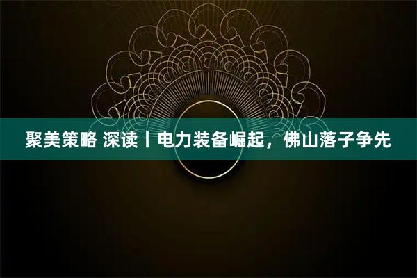 聚美策略 深读丨电力装备崛起,佛山落子争先