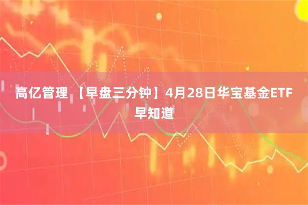 高亿管理 【早盘三分钟】4月28日华宝基金ETF早知道