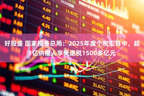 好股盛 国家税务总局：2025年度个税汇算中，超1亿纳税人享受退税1500多亿元