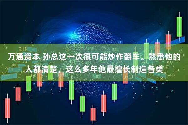 万通资本 孙总这一次很可能炒作翻车。熟悉他的人都清楚,这么多年他最擅长制造各类