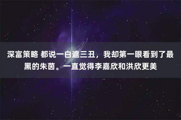深富策略 都说一白遮三丑，我却第一眼看到了最黑的朱茵。一直觉得李嘉欣和洪欣更美