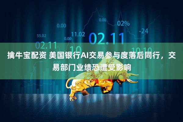 擒牛宝配资 美国银行AI交易参与度落后同行，交易部门业绩恐遭受影响