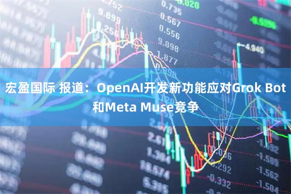 宏盈国际 报道：OpenAI开发新功能应对Grok Bot和Meta Muse竞争