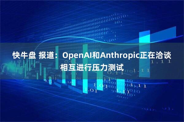 快牛盘 报道：OpenAI和Anthropic正在洽谈相互进行压力测试